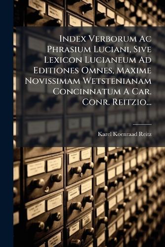 Index Verborum Ac Phrasium Luciani, Sive Lexicon Lucianeum Ad Editiones Omnes, Maxime Novissimam Wetstenianam Concinnatum A Car. Conr. Reitzio...