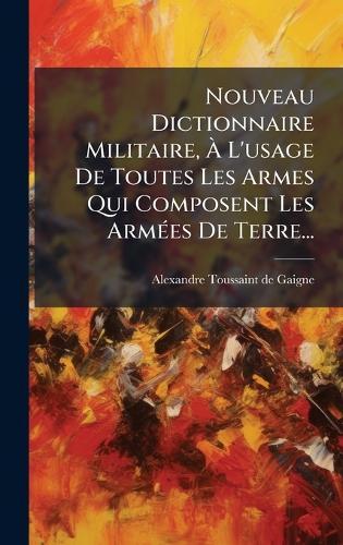Nouveau Dictionnaire Militaire, Ã L'usage De Toutes Les Armes Qui Composent Les ArmÃ(c)es De Terre...