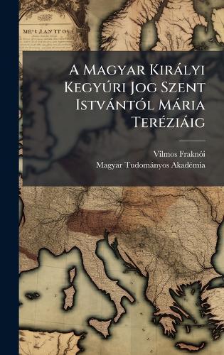 A Magyar Kiràlyi KegyÃ°ri Jog Szent IstvàntÃ3l Mària TerÃ(c)ziàig
