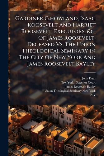 Gardiner G.howland, Isaac Roosevelt And Harriet Roosevelt, Executors, &c. Of James Roosevelt, Deceased Vs. The Union Theological Seminary In The City Of New York And James Roosevelt Bayley