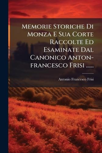 Memorie Storiche Di Monza E Sua Corte Raccolte Ed Esaminate Dal Canonico Anton-francesco Frisi ......