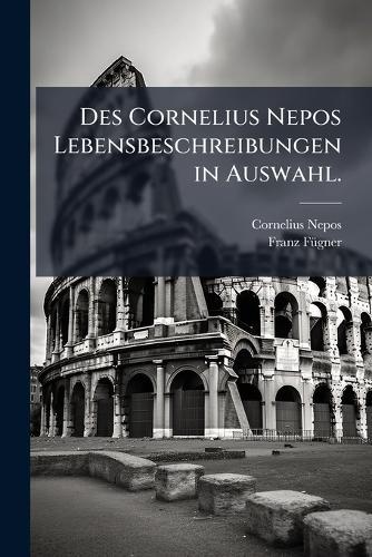 Des Cornelius Nepos Lebensbeschreibungen in Auswahl.