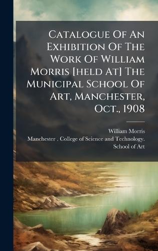 Catalogue Of An Exhibition Of The Work Of William Morris [held At] The Municipal School Of Art, Manchester, Oct., 1908