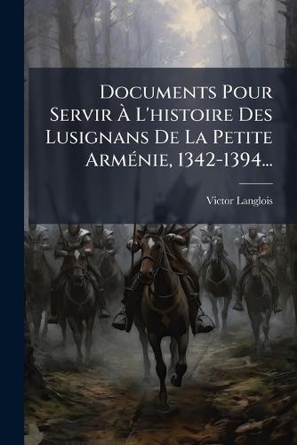 Documents Pour Servir Ã L'histoire Des Lusignans De La Petite ArmÃ(c)nie, 1342-1394...