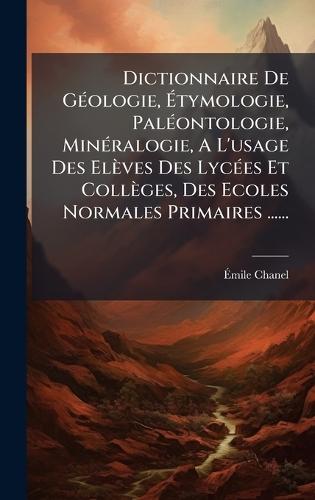 Dictionnaire De GÃ(c)ologie, Ãtymologie, PalÃ(c)ontologie, MinÃ(c)ralogie, A L'usage Des Elèves Des LycÃ(c)es Et Collèges, Des Ecoles Normales Primaires ......