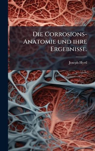 Die Corrosions-Anatomie und ihre Ergebnisse.