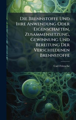 Die Brennstoffe Und Ihre Anwendung Oder Eigenschaften, Zusammensetzung, Gewinnung Und Bereitung Der Verschiedenen Brennstoffe