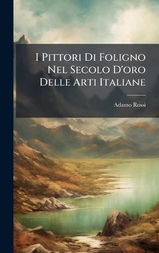 I Pittori Di Foligno Nel Secolo D'oro Delle Arti Italiane