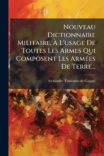 Nouveau Dictionnaire Militaire, Ã L'usage De Toutes Les Armes Qui Composent Les ArmÃ(c)es De Terre...