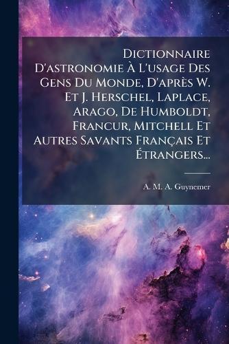 Dictionnaire D'astronomie Ã L'usage Des Gens Du Monde, D'après W. Et J. Herschel, Laplace, Arago, De Humboldt, FrancÂur, Mitchell Et Autres Savants Français Et Ãtrangers...