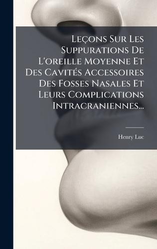 Leçons Sur Les Suppurations De L'oreille Moyenne Et Des CavitÃ(c)s Accessoires Des Fosses Nasales Et Leurs Complications Intracraniennes...
