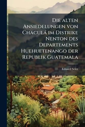 Die alten Ansiedelungen von Chaculà im Distrike Nenton des Departements Huehuetenango der Republik Guatemala