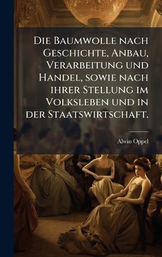 Die Baumwolle nach Geschichte, Anbau, Verarbeitung und Handel, sowie nach ihrer Stellung im Volksleben und in der Staatswirtschaft.