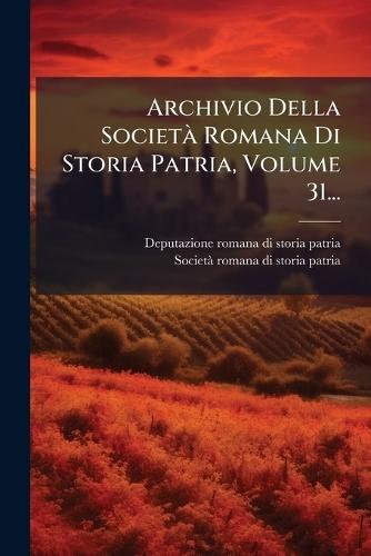 Archivio Della SocietÃ Romana Di Storia Patria, Volume 31...