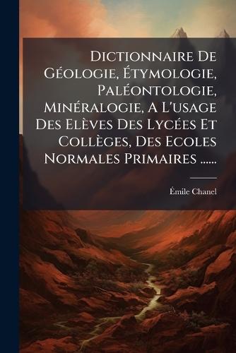 Dictionnaire De GÃ(c)ologie, Ãtymologie, PalÃ(c)ontologie, MinÃ(c)ralogie, A L'usage Des Elèves Des LycÃ(c)es Et Collèges, Des Ecoles Normales Primaires ......