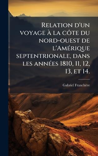 Relation d'un voyage Ã la cÃ´te du nord-ouest de l'AmÃ(c)rique septentrionale, dans les annÃ(c)es 1810, 11, 12, 13, et 14.