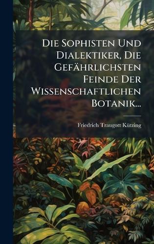 Die Sophisten Und Dialektiker, Die Gefährlichsten Feinde Der Wissenschaftlichen Botanik...