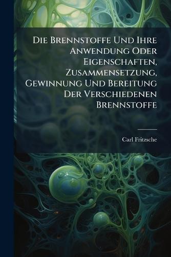 Die Brennstoffe Und Ihre Anwendung Oder Eigenschaften, Zusammensetzung, Gewinnung Und Bereitung Der Verschiedenen Brennstoffe