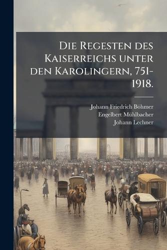 Die Regesten des Kaiserreichs unter den Karolingern, 751-1918.