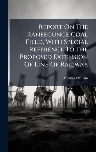Report On The Raneegunge Coal Field, With Special Reference To The Proposed Extension Of Line Of Railway