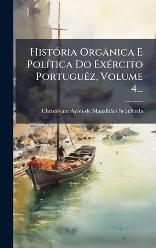 HistÃ3ria Orgânica E PolÃ-tica Do ExÃ(c)rcito PortuguÃaz, Volume 4...