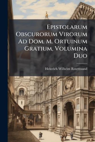 Epistolarum Obscurorum Virorum Ad Dom. M. Ortuinum Gratium, Volumina Duo