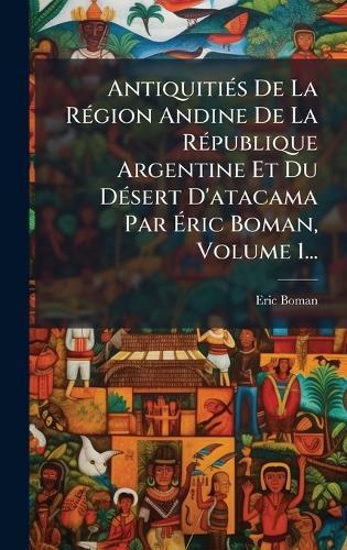 AntiquitiÃ(c)s De La RÃ(c)gion Andine De La RÃ(c)publique Argentine Et Du DÃ(c)sert D'atacama Par Ãric Boman, Volume 1...