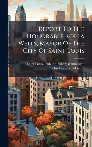 Report To The Honorable Rolla Wells, Mayor Of The City Of Saint Louis