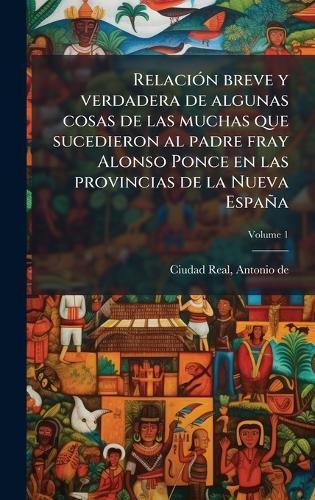 RelaciÃ3n breve y verdadera de algunas cosas de las muchas que sucedieron al padre fray Alonso Ponce en las provincias de la Nueva España