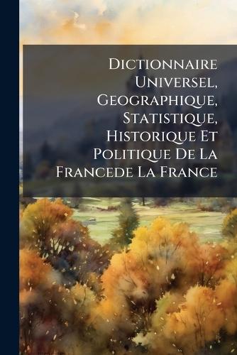 Dictionnaire Universel, Geographique, Statistique, Historique Et Politique De La Francede La France