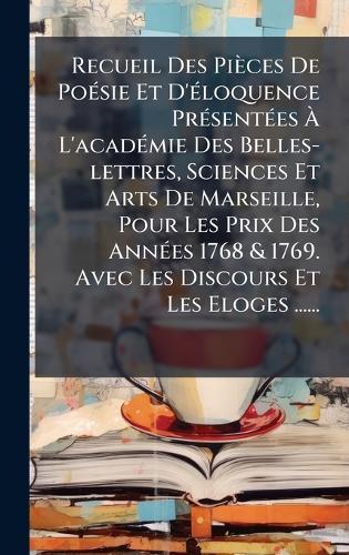 Recueil Des Pièces De PoÃ(c)sie Et D'Ã(c)loquence PrÃ(c)sentÃ(c)es Ã L'acadÃ(c)mie Des Belles-lettres, Sciences Et Arts De Marseille, Pour Les Prix Des AnnÃ(c)es 1768 & 1769. Avec Les Discours Et Les Eloges ......
