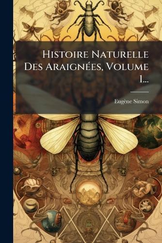 Histoire Naturelle Des AraignÃ(c)es, Volume 1...