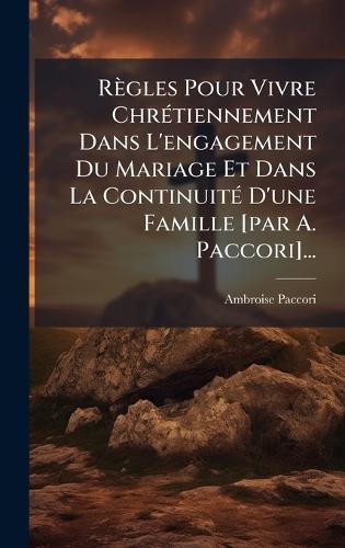 Règles Pour Vivre ChrÃ(c)tiennement Dans L'engagement Du Mariage Et Dans La ContinuitÃ(c) D'une Famille [par A. Paccori]...