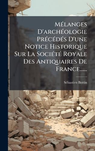 MÃ(c)langes D'archÃ(c)ologie PrÃ(c)cÃ(c)dÃ(c)s D'une Notice Historique Sur La SociÃ(c)tÃ(c) Royale Des Antiquaires De France......