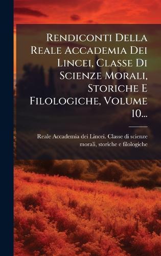 Rendiconti Della Reale Accademia Dei Lincei, Classe Di Scienze Morali, Storiche E Filologiche, Volume 10...