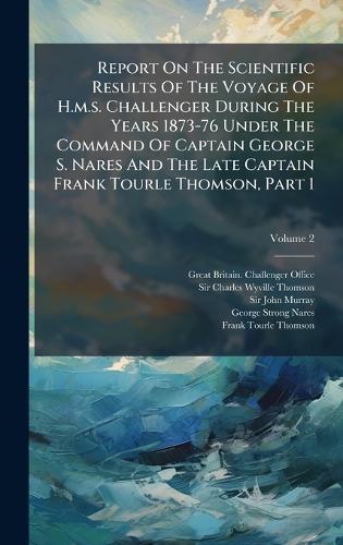 Report On The Scientific Results Of The Voyage Of H.m.s. Challenger During The Years 1873-76 Under The Command Of Captain George S. Nares And The Late Captain Frank Tourle Thomson, Part 1