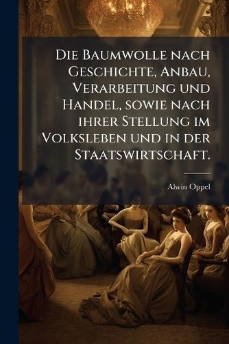 Die Baumwolle nach Geschichte, Anbau, Verarbeitung und Handel, sowie nach ihrer Stellung im Volksleben und in der Staatswirtschaft.
