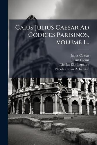 Caius Julius Caesar Ad Codices Parisinos, Volume 1...