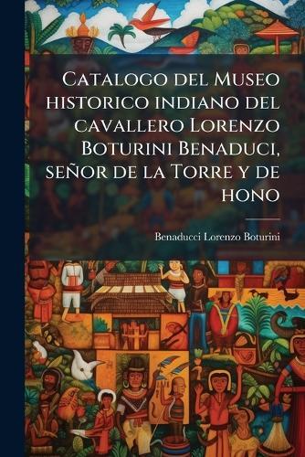 Catalogo del Museo historico indiano del cavallero Lorenzo Boturini Benaduci, señor de la Torre y de hono
