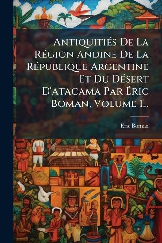 AntiquitiÃ(c)s De La RÃ(c)gion Andine De La RÃ(c)publique Argentine Et Du DÃ(c)sert D'atacama Par Ãric Boman, Volume 1...