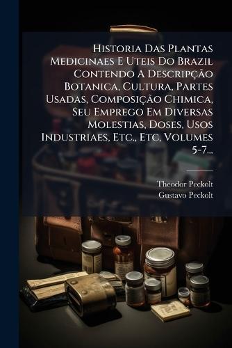 Historia Das Plantas Medicinaes E Uteis Do Brazil Contendo A DescripçÃ£o Botanica, Cultura, Partes Usadas, ComposiçÃ£o Chimica, Seu Emprego Em Diversas Molestias, Doses, Usos Industriaes, Etc., Etc, Volumes 5-7...
