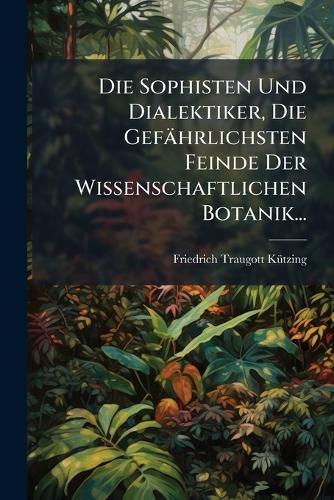 Die Sophisten Und Dialektiker, Die Gefährlichsten Feinde Der Wissenschaftlichen Botanik...