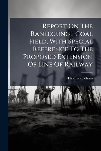 Report On The Raneegunge Coal Field, With Special Reference To The Proposed Extension Of Line Of Railway