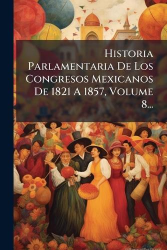 Historia Parlamentaria De Los Congresos Mexicanos De 1821 A 1857, Volume 8...