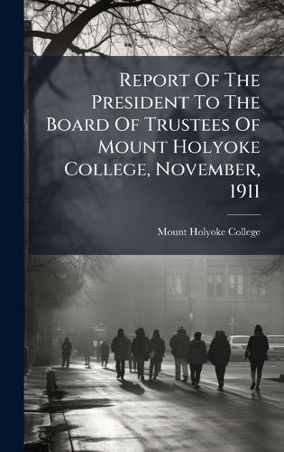 Report Of The President To The Board Of Trustees Of Mount Holyoke College, November, 1911