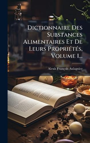 Dictionnaire Des Substances Alimentaires Et De Leurs PropriÃ(c)tÃ(c)s, Volume 1...
