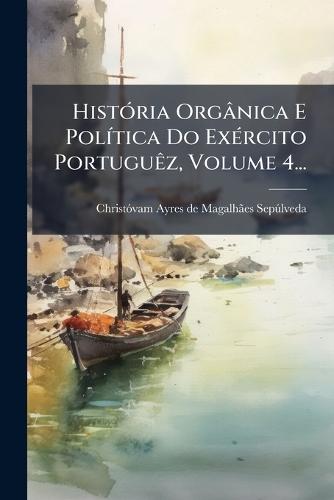 HistÃ3ria Orgânica E PolÃ-tica Do ExÃ(c)rcito PortuguÃaz, Volume 4...