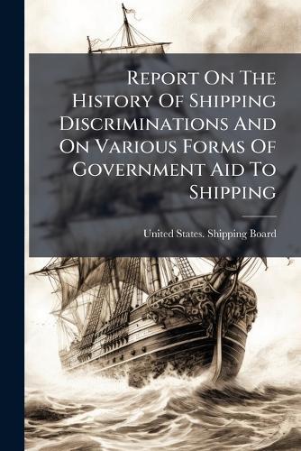 Report On The History Of Shipping Discriminations And On Various Forms Of Government Aid To Shipping