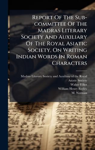 Report Of The Sub-committee Of The Madras Literary Society And Auxiliary Of The Royal Asiatic Society, On Writing Indian Words In Roman Characters