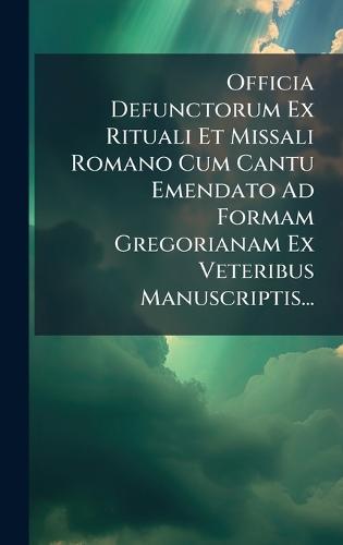 Officia Defunctorum Ex Rituali Et Missali Romano Cum Cantu Emendato Ad Formam Gregorianam Ex Veteribus Manuscriptis...